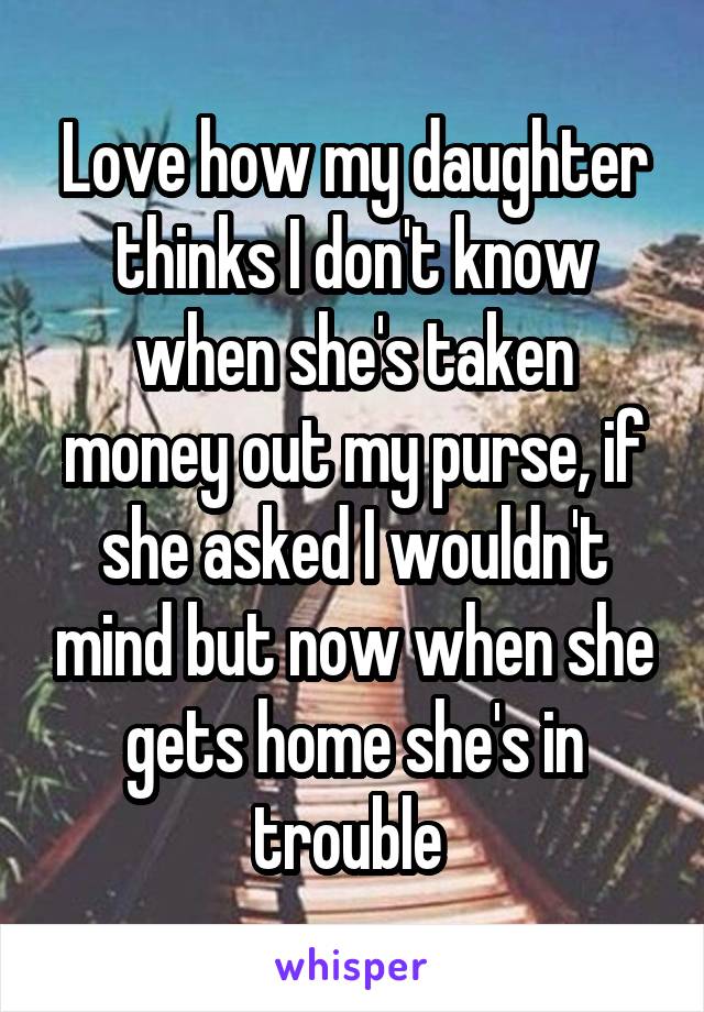 Love how my daughter thinks I don't know when she's taken money out my purse, if she asked I wouldn't mind but now when she gets home she's in trouble 