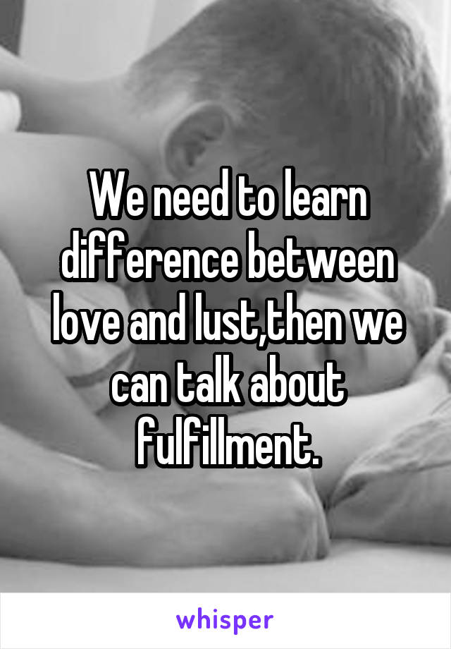 We need to learn difference between love and lust,then we can talk about fulfillment.