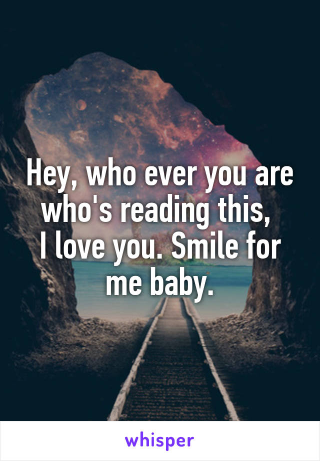 Hey, who ever you are who's reading this, 
I love you. Smile for me baby.