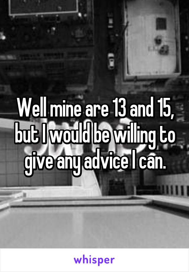 Well mine are 13 and 15, but I would be willing to give any advice I can.