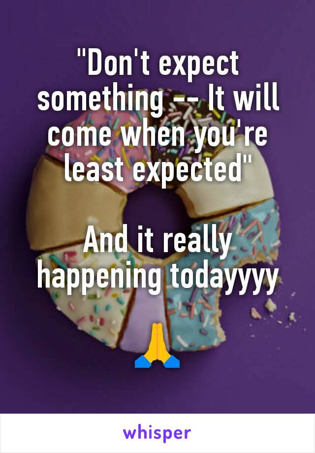 "Don't expect something -- It will come when you're least expected"

And it really happening todayyyy
 
🙏