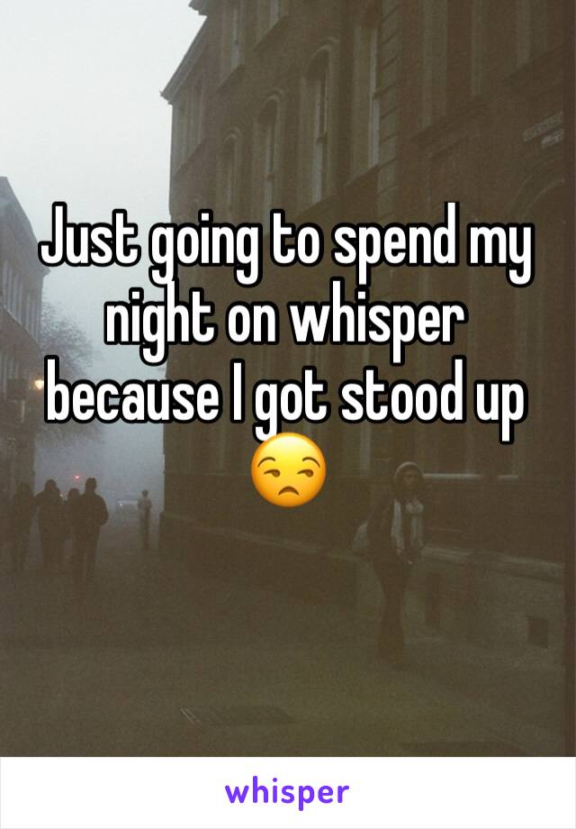 Just going to spend my night on whisper because I got stood up 😒