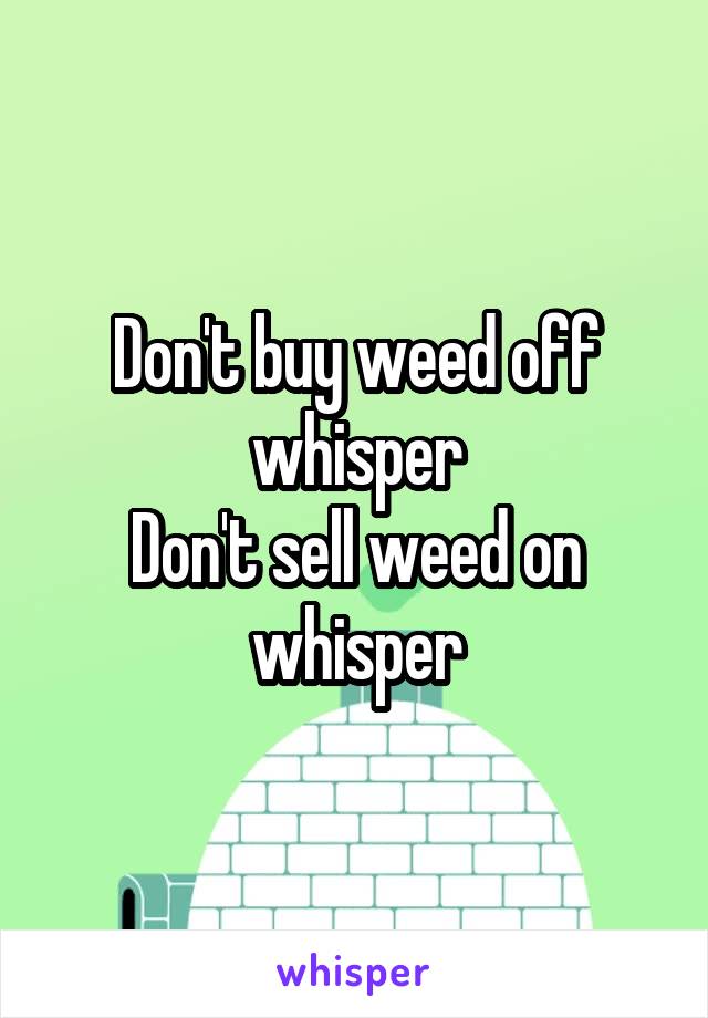 Don't buy weed off whisper
Don't sell weed on whisper