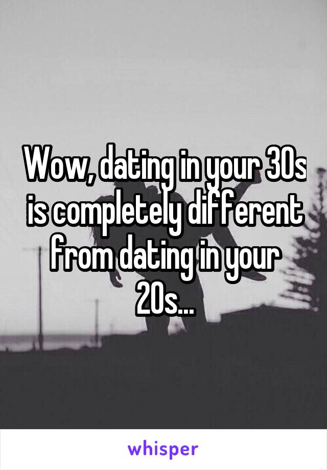 Wow, dating in your 30s is completely different from dating in your 20s...