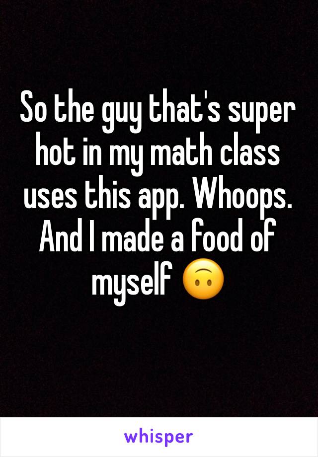 So the guy that's super hot in my math class uses this app. Whoops. And I made a food of myself 🙃