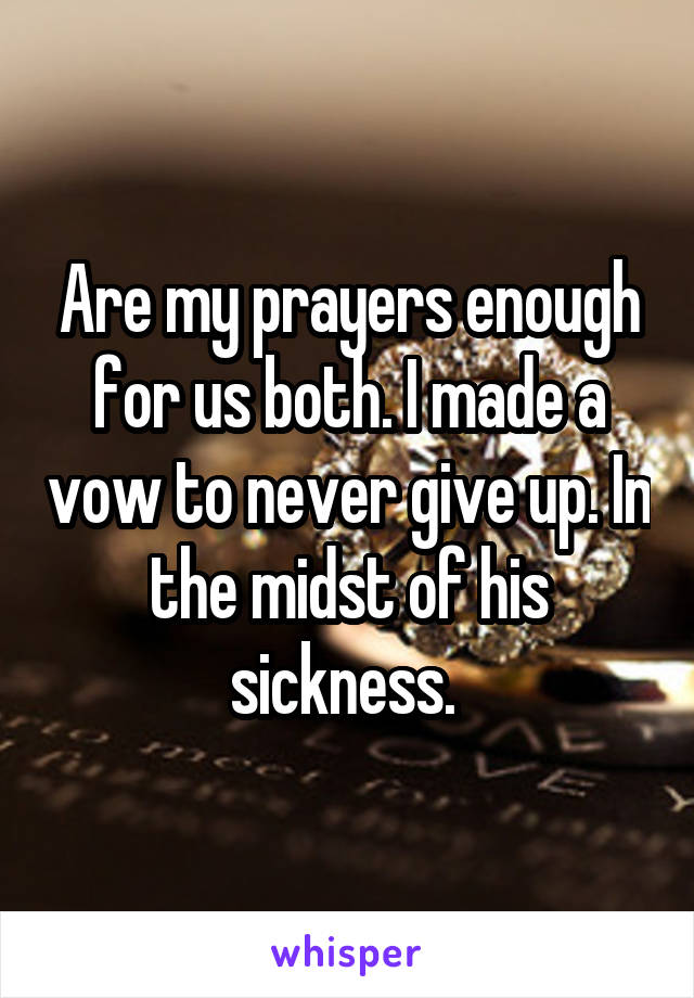 Are my prayers enough for us both. I made a vow to never give up. In the midst of his sickness. 