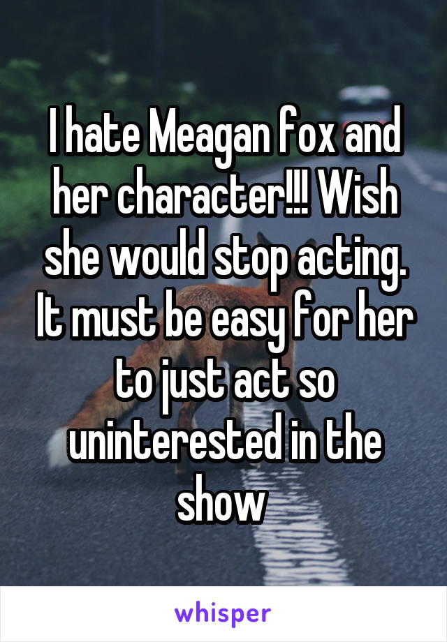 I hate Meagan fox and her character!!! Wish she would stop acting. It must be easy for her to just act so uninterested in the show 