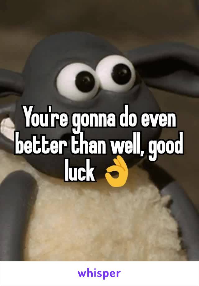 You're gonna do even better than well, good luck 👌