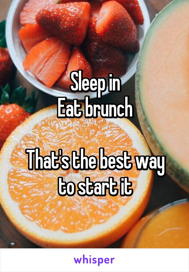 Sleep in
Eat brunch

That's the best way to start it