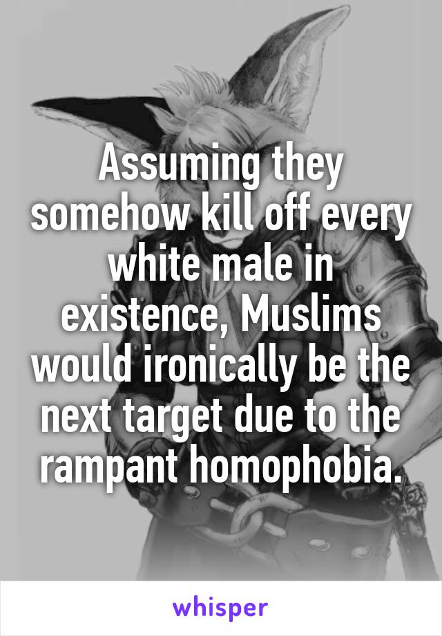 Assuming they somehow kill off every white male in existence, Muslims would ironically be the next target due to the rampant homophobia.