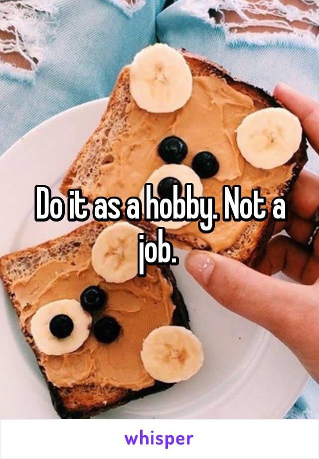 Do it as a hobby. Not a job. 