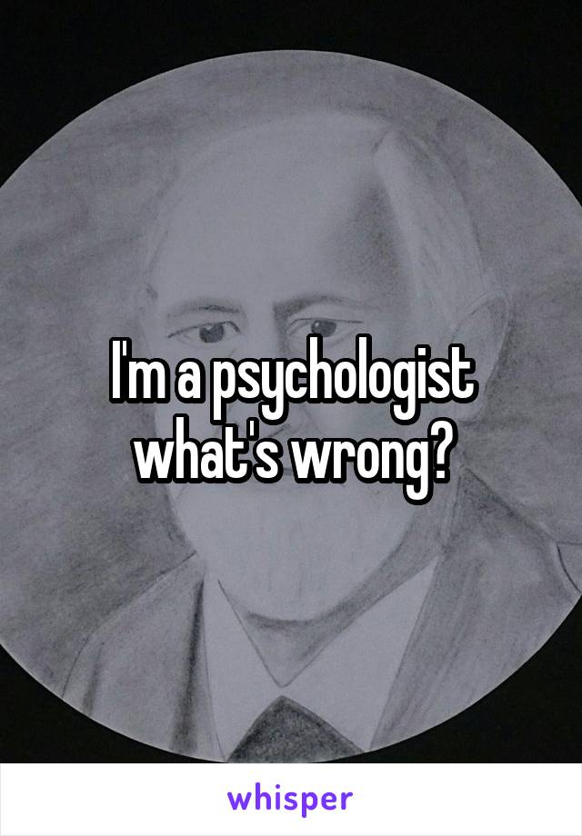 I'm a psychologist what's wrong?