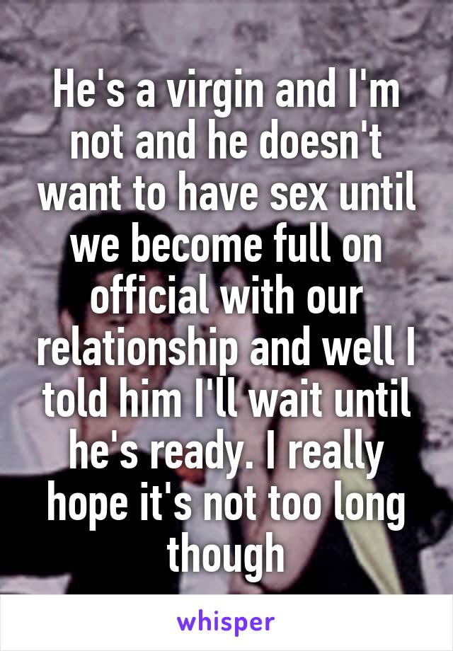 He's a virgin and I'm not and he doesn't want to have sex until we become full on official with our relationship and well I told him I'll wait until he's ready. I really hope it's not too long though