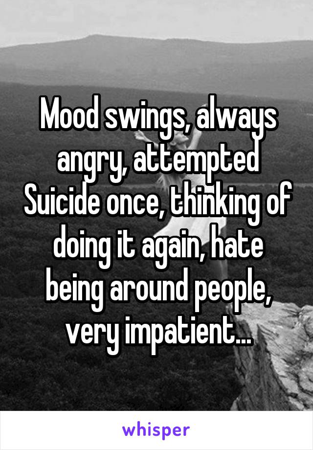 Mood swings, always angry, attempted Suicide once, thinking of doing it again, hate being around people, very impatient...