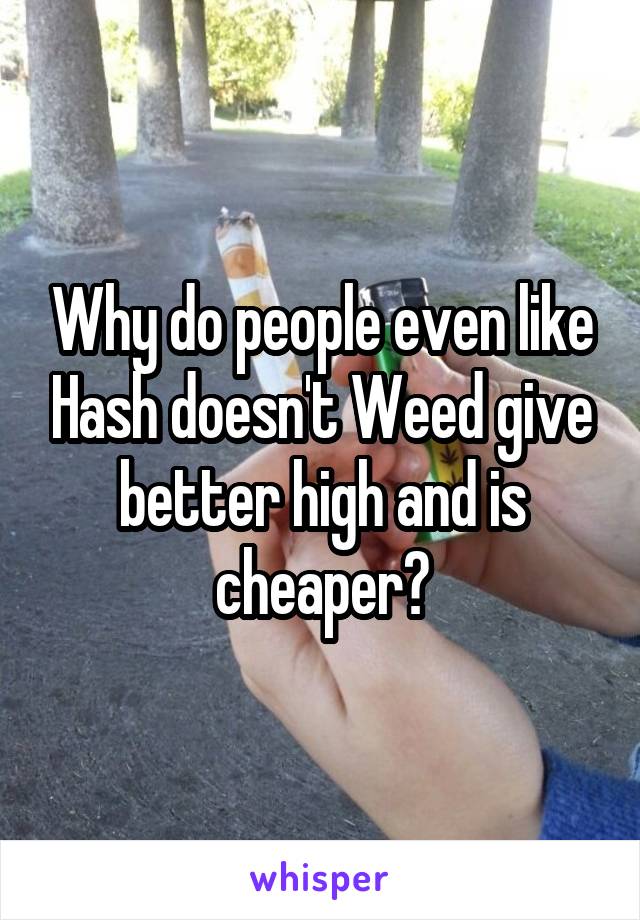 Why do people even like Hash doesn't Weed give better high and is cheaper?