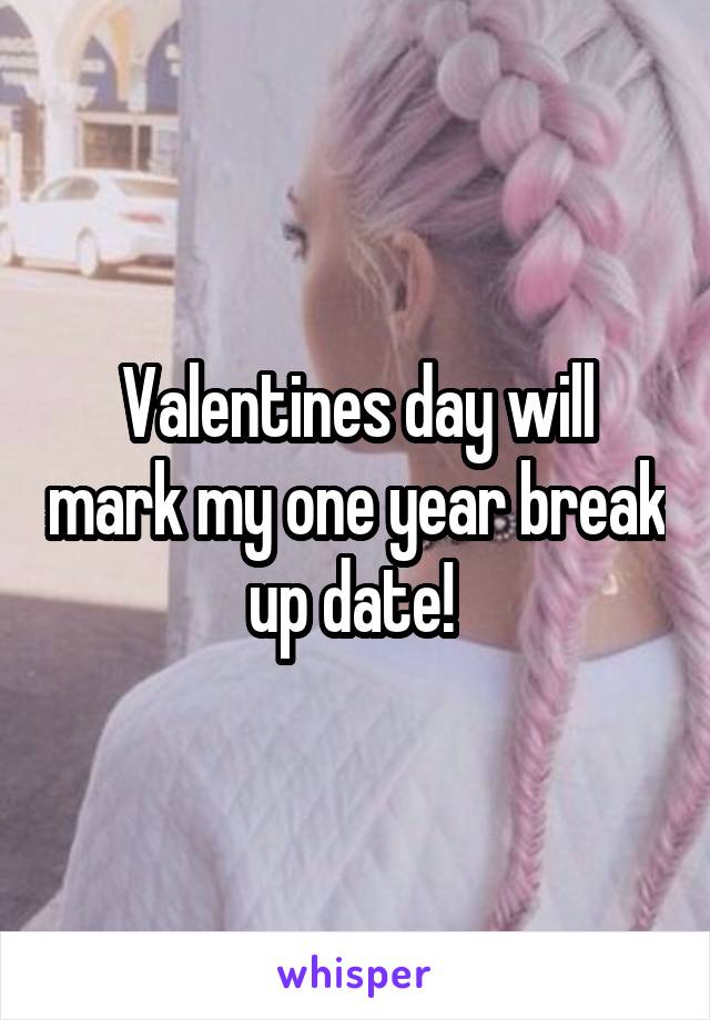 Valentines day will mark my one year break up date! 