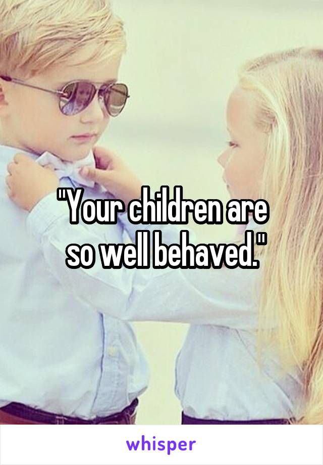 "Your children are
 so well behaved."