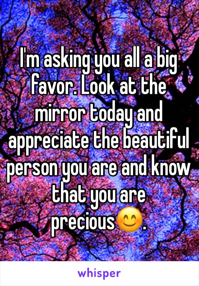 I'm asking you all a big favor. Look at the mirror today and appreciate the beautiful person you are and know that you are precious😊. 