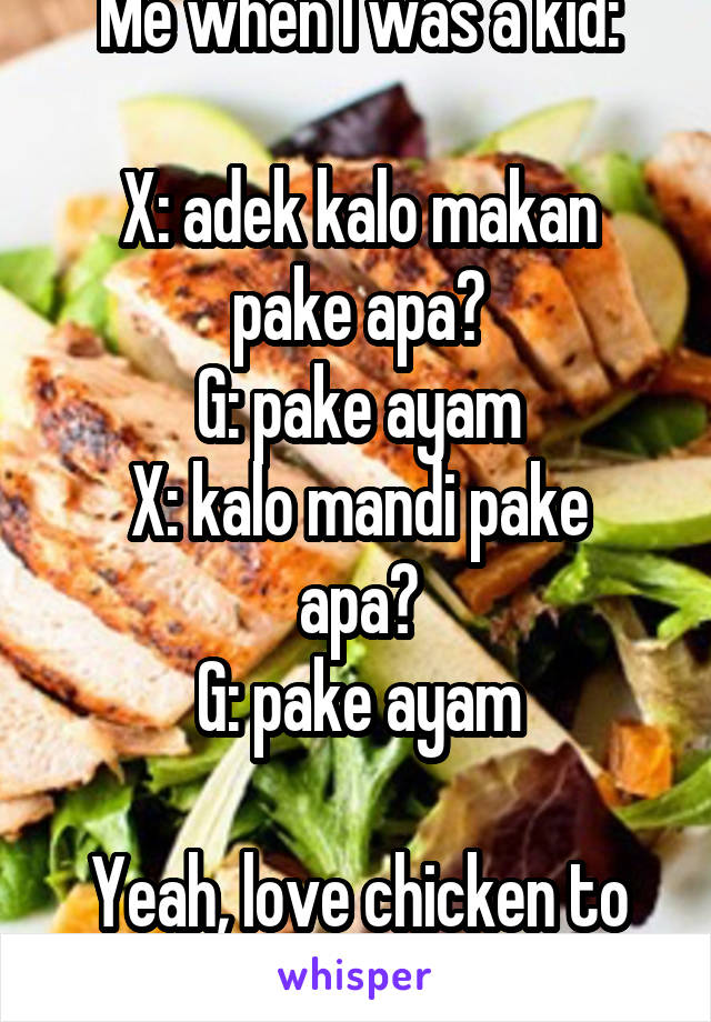 Me when I was a kid:

X: adek kalo makan pake apa?
G: pake ayam
X: kalo mandi pake apa?
G: pake ayam

Yeah, love chicken to death.