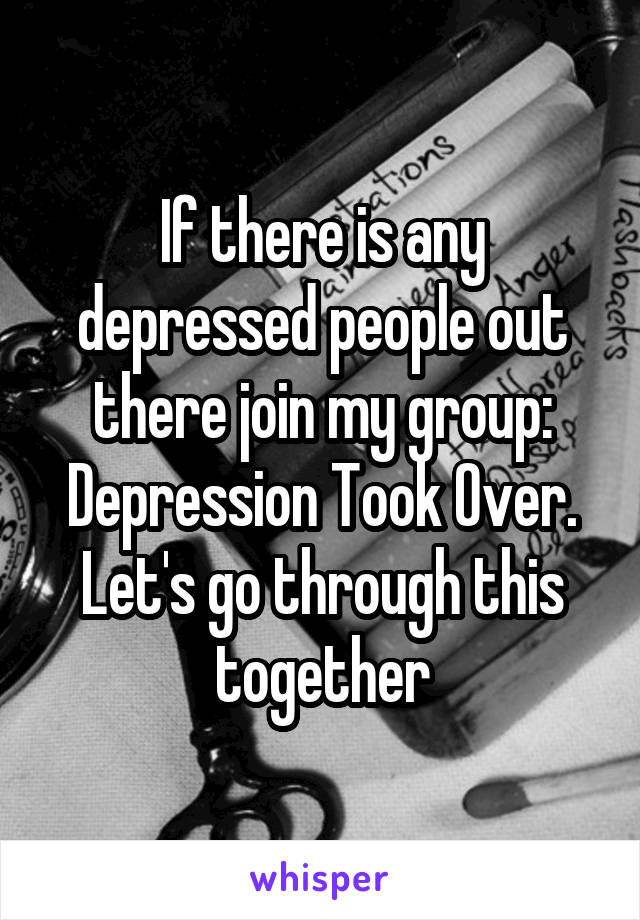 If there is any depressed people out there join my group: Depression Took Over. Let's go through this together