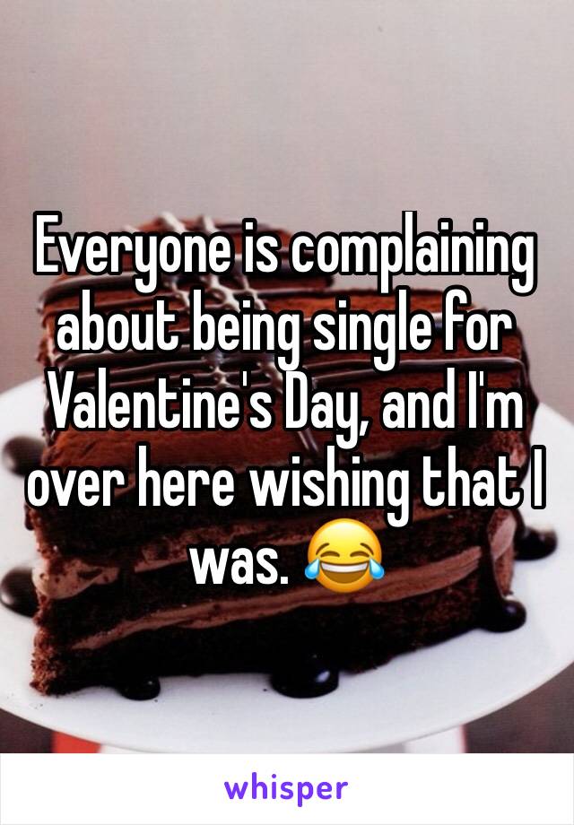 Everyone is complaining about being single for Valentine's Day, and I'm over here wishing that I was. 😂