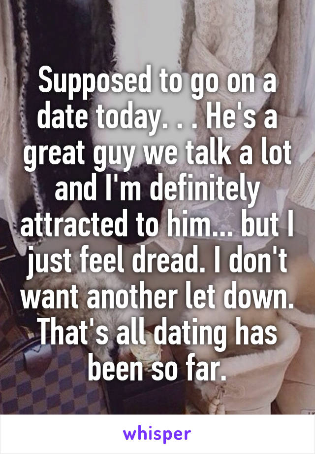 Supposed to go on a date today. . . He's a great guy we talk a lot and I'm definitely attracted to him... but I just feel dread. I don't want another let down. That's all dating has been so far.