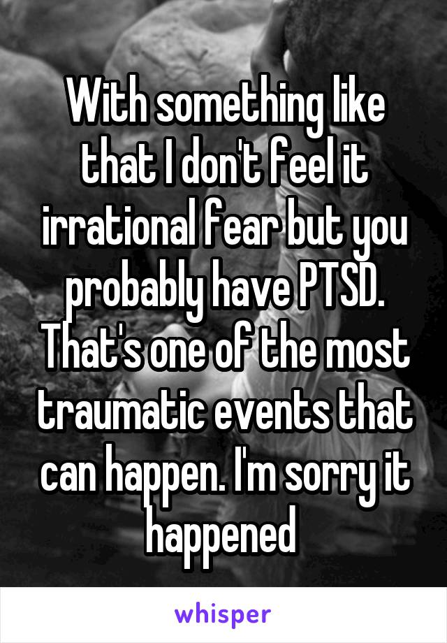 With something like that I don't feel it irrational fear but you probably have PTSD. That's one of the most traumatic events that can happen. I'm sorry it happened 