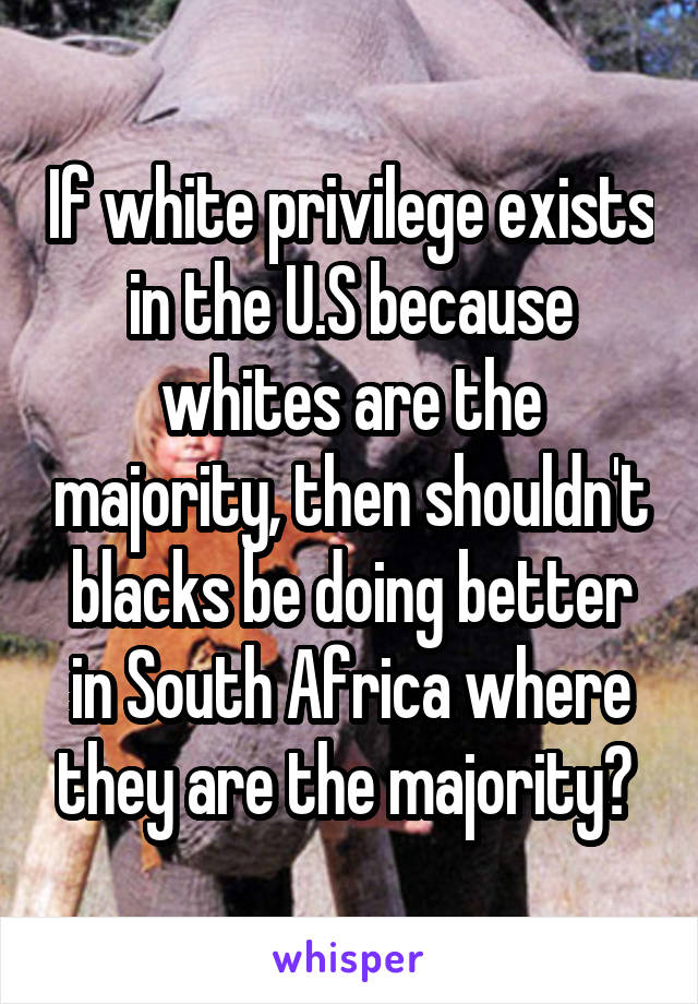 If white privilege exists in the U.S because whites are the majority, then shouldn't blacks be doing better in South Africa where they are the majority? 