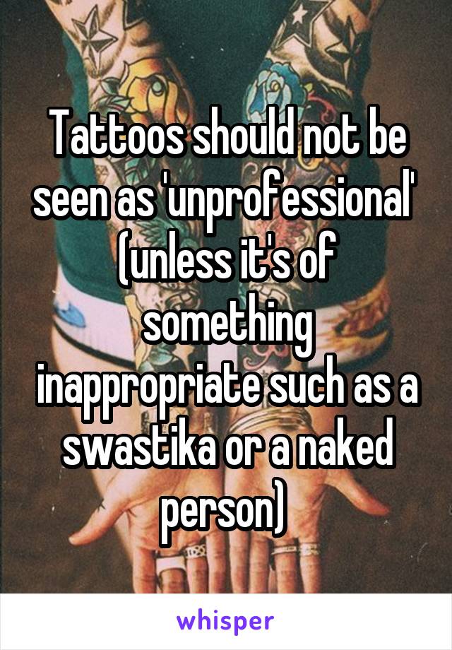 Tattoos should not be seen as 'unprofessional' 
(unless it's of something inappropriate such as a swastika or a naked person) 