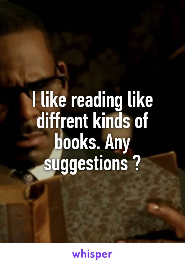 I like reading like diffrent kinds of books. Any suggestions ?