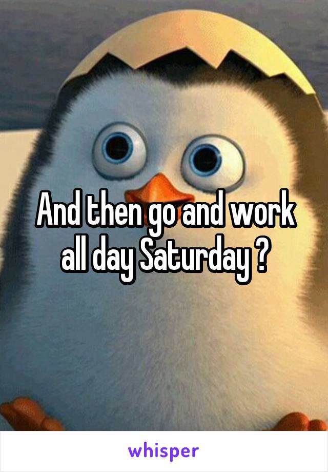 And then go and work all day Saturday ?