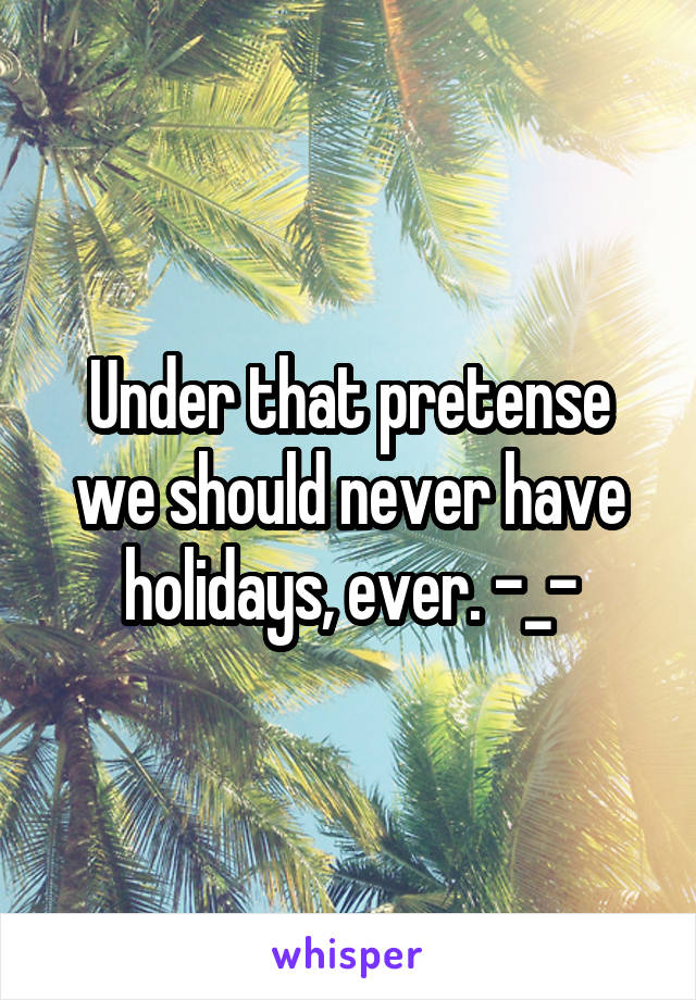 Under that pretense we should never have holidays, ever. -_-