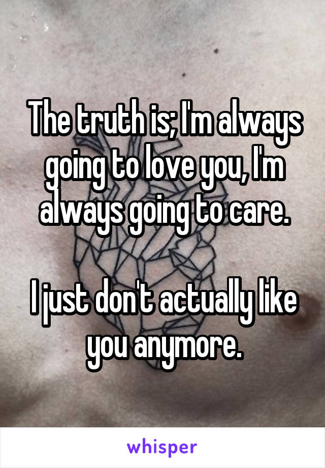 The truth is; I'm always going to love you, I'm always going to care.

I just don't actually like you anymore.