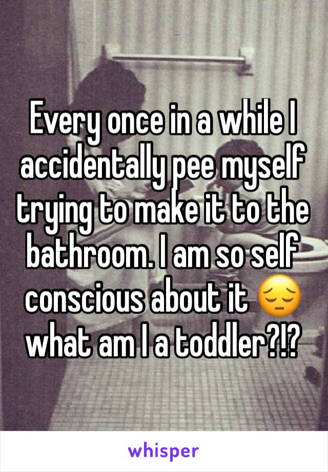 Every once in a while I accidentally pee myself trying to make it to the bathroom. I am so self conscious about it 😔 what am I a toddler?!?