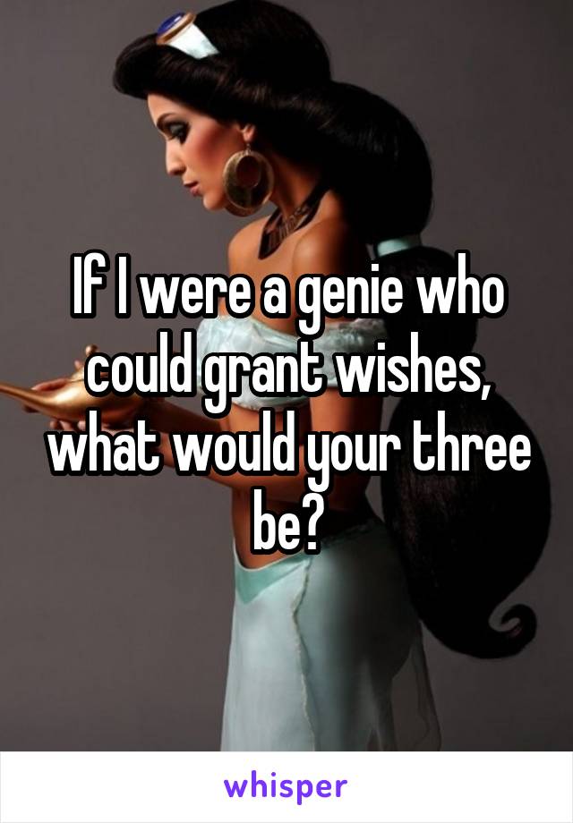 If I were a genie who could grant wishes, what would your three be?