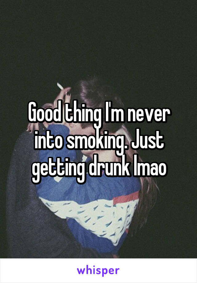 Good thing I'm never into smoking. Just getting drunk lmao