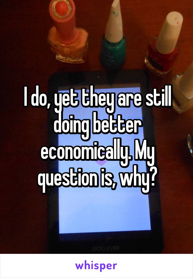 I do, yet they are still doing better economically. My question is, why?