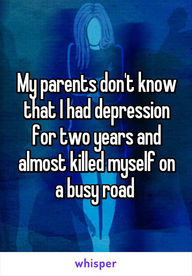 My parents don't know that I had depression for two years and almost killed myself on a busy road 