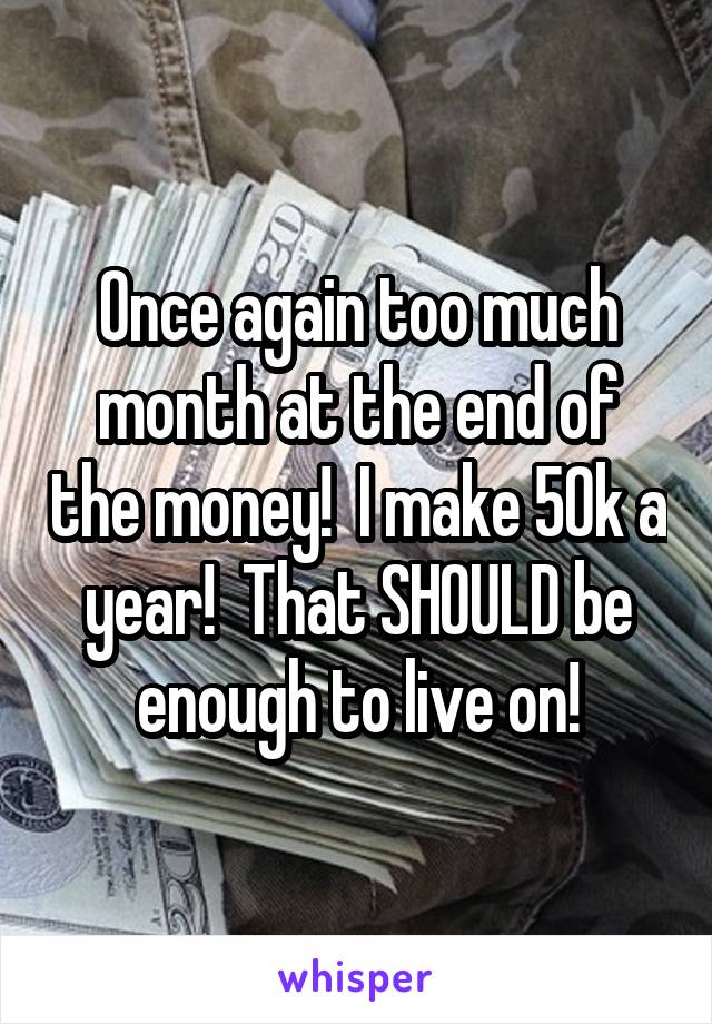 Once again too much month at the end of the money!  I make 50k a year!  That SHOULD be enough to live on!