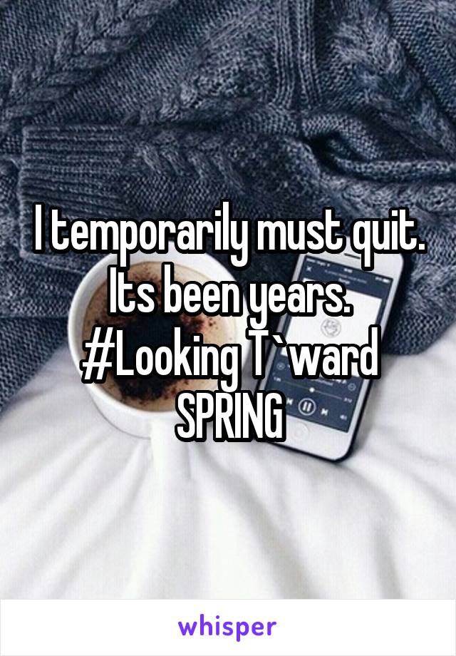 I temporarily must quit. Its been years. #Looking T`ward
SPRING