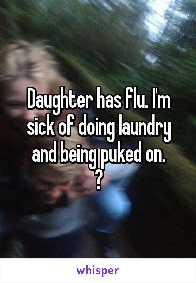 Daughter has flu. I'm sick of doing laundry and being puked on.
😒