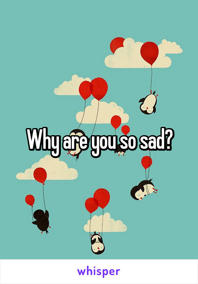 Why are you so sad?