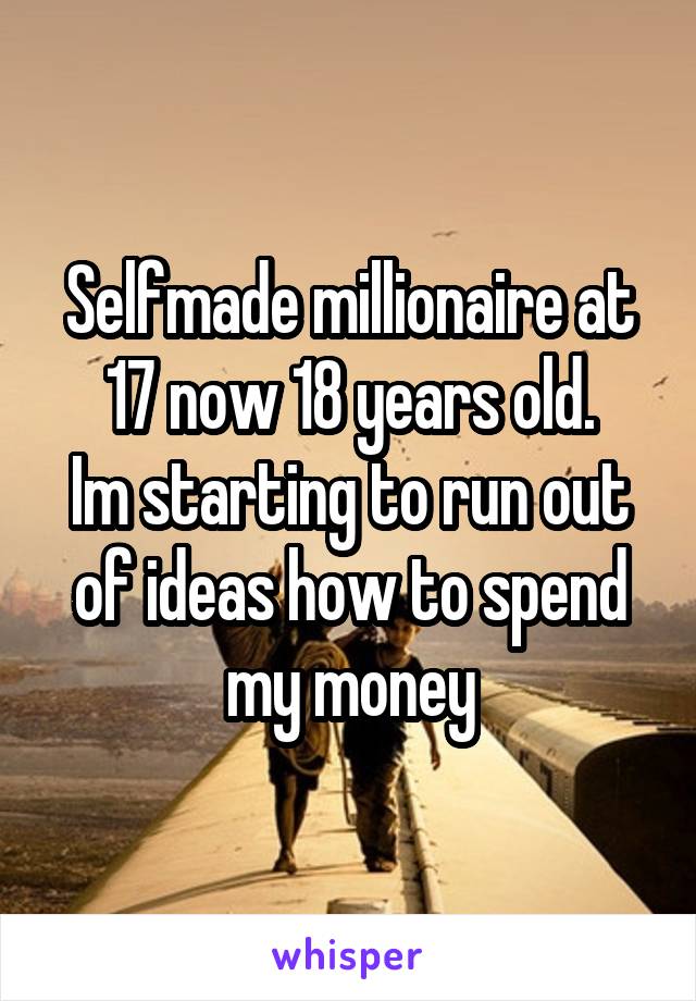 Selfmade millionaire at 17 now 18 years old.
Im starting to run out of ideas how to spend my money