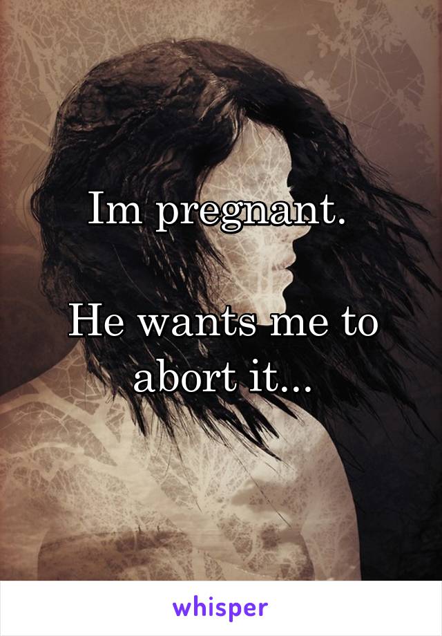 Im pregnant. 

He wants me to abort it...
