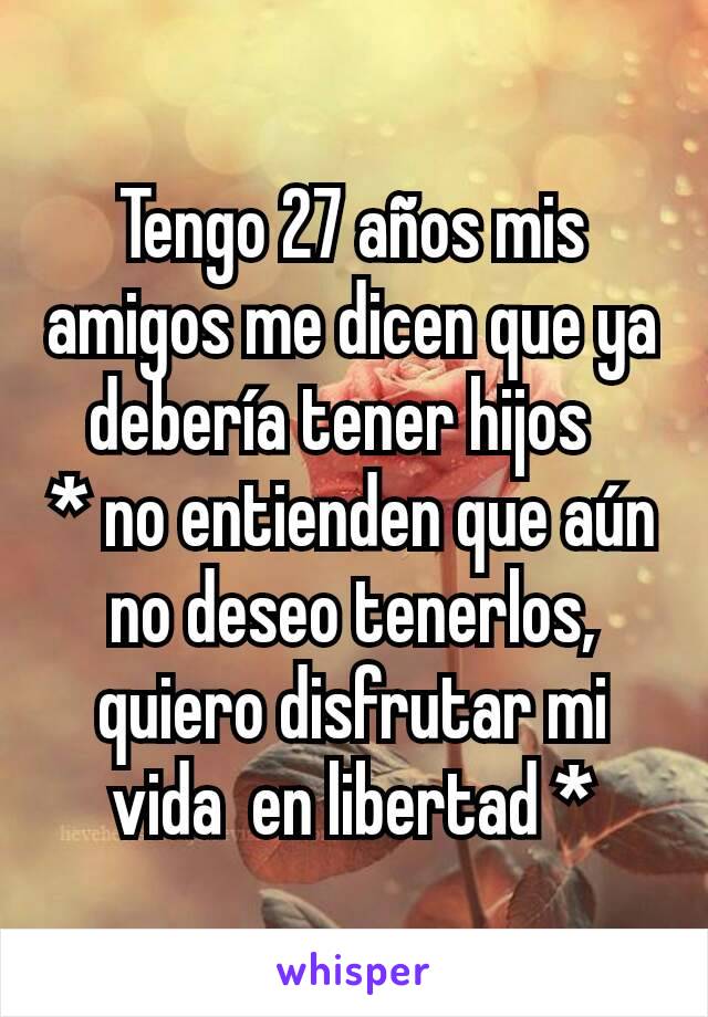 Tengo 27 años mis amigos me dicen que ya debería tener hijos  
* no entienden que aún no deseo tenerlos, quiero disfrutar mi vida  en libertad *