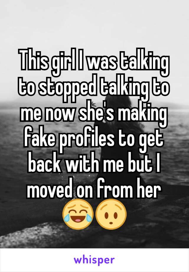 This girl I was talking to stopped talking to me now she's making fake profiles to get back with me but I moved on from her
😂😯