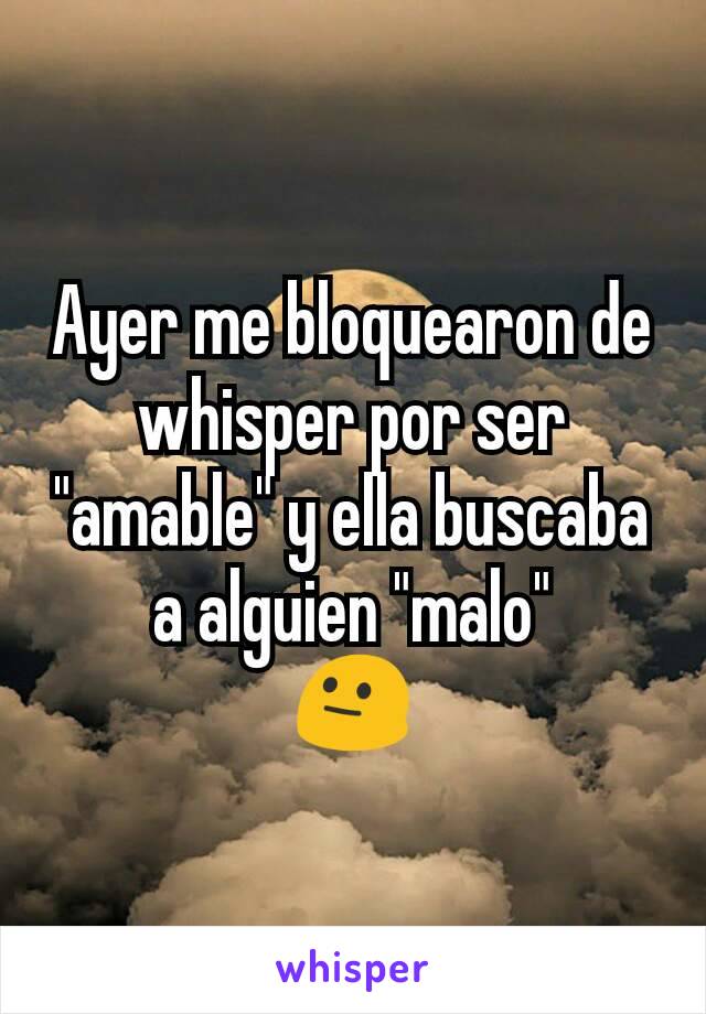 Ayer me bloquearon de whisper por ser "amable" y ella buscaba a alguien "malo"
😐