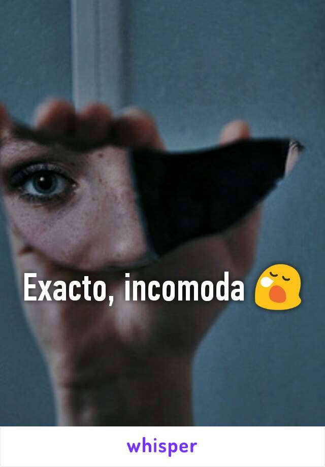 Exacto, incomoda 😪