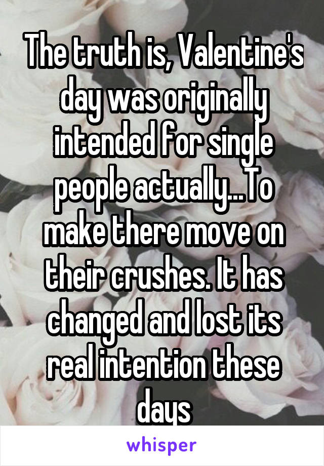 The truth is, Valentine's day was originally intended for single people actually...To make there move on their crushes. It has changed and lost its real intention these days