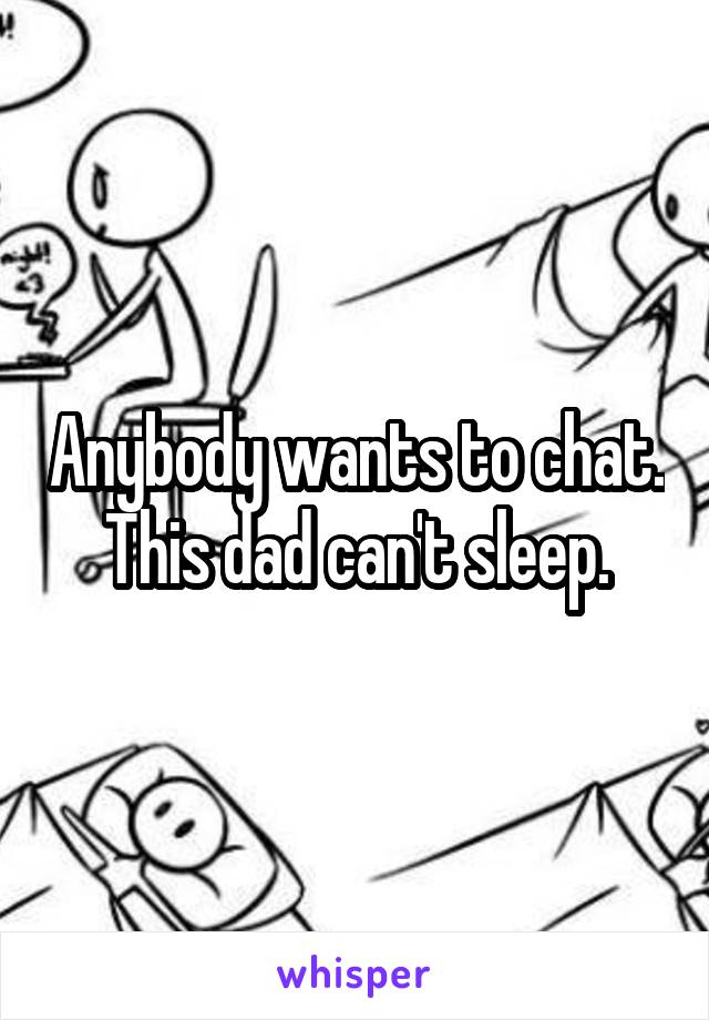 Anybody wants to chat. This dad can't sleep.